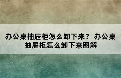 办公桌抽屉柜怎么卸下来？ 办公桌抽屉柜怎么卸下来图解